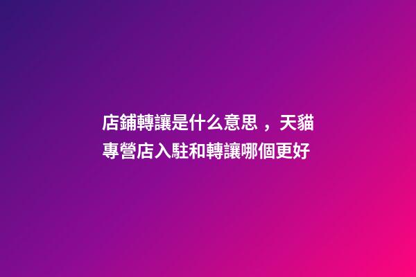 店鋪轉讓是什么意思，天貓專營店入駐和轉讓哪個更好